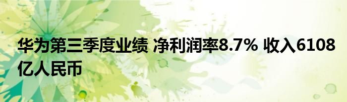 华为第三季度业绩 净利润率8.7% 收入6108亿人民币
