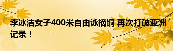 李冰洁女子400米自由泳摘铜 再次打破亚洲记录!