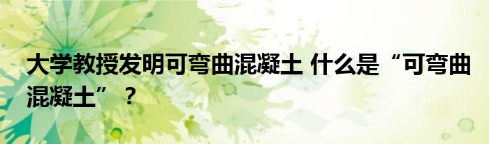 大学教授发明可弯曲混凝土 什么是“可弯曲混凝土”?