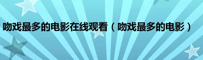 吻戏最多的电影在线观看(吻戏最多的电影)