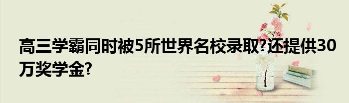 高三学霸同时被5所世界名校录取?还提供30万奖学金?