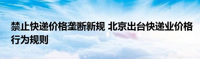 禁止快递价格垄断新规 北京出台快递业价格行为规则