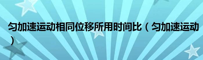 匀加速运动相同位移所用时间比(匀加速运动)