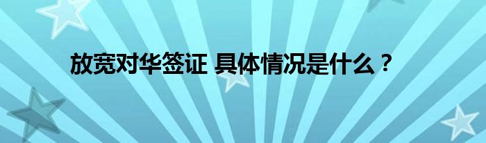放宽对华签证 具体情况是什么?