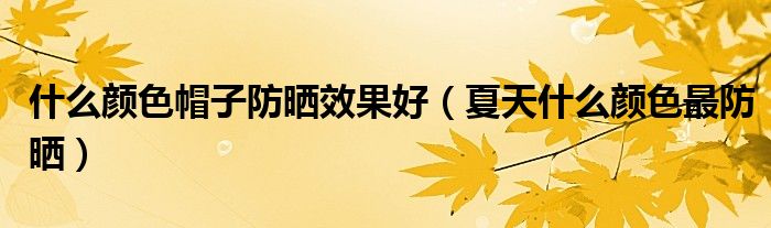 什么颜色帽子防晒效果好(夏天什么颜色最防晒)