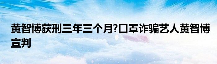 黄智博获刑三年三个月?口罩诈骗艺人黄智博宣判