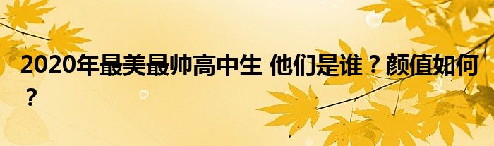 2020年最美最帅高中生 他们是谁?颜值如何?
