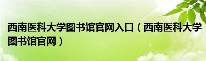 西南医科大学图书馆官网入口(西南医科大学图书馆官网)