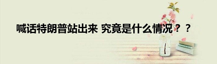 喊话特朗普站出来 究竟是什么情况??