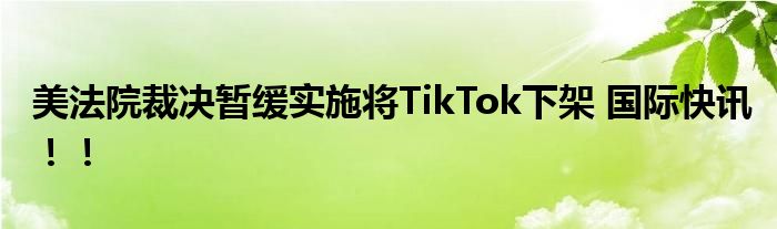 美法院裁决暂缓实施将TikTok下架 国际快讯!!