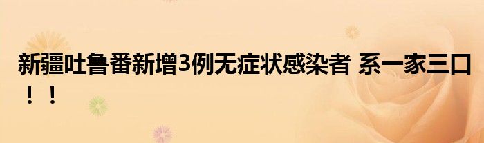 新疆吐鲁番新增3例无症状感染者 系一家三口!!