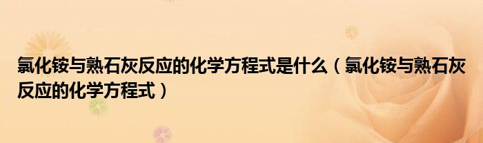 氯化铵与熟石灰反应的化学方程式是什么(氯化铵与熟石灰反应的化学方程式)