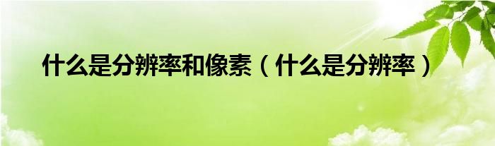 什么是分辨率和像素(什么是分辨率)