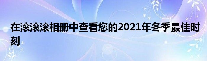 在滚滚滚相册中查看您的2021年冬季最佳时刻
