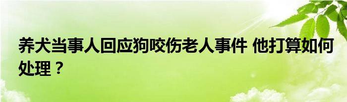 养犬当事人回应狗咬伤老人事件 他打算如何处理?