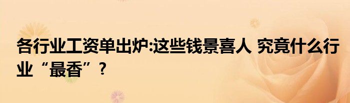 各行业工资单出炉:这些钱景喜人 究竟什么行业“最香”?