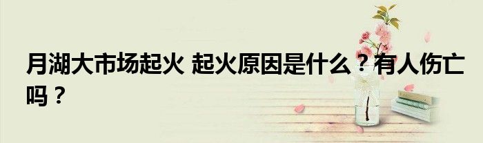 月湖大市场起火 起火原因是什么?有人伤亡吗?