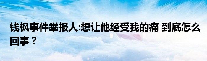 钱枫事件举报人:想让他经受我的痛 到底怎么回事?