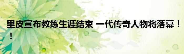 里皮宣布教练生涯结束 一代传奇人物将落幕!!