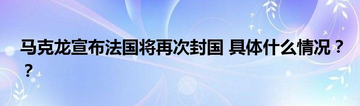 马克龙宣布法国将再次封国 具体什么情况??