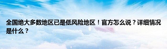 全国绝大多数地区已是低风险地区!官方怎么说?详细情况是什么?