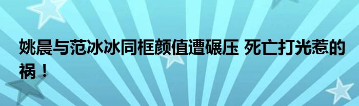姚晨与范冰冰同框颜值遭碾压 死亡打光惹的祸!