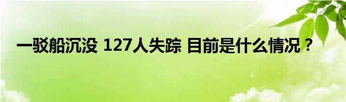 一驳船沉没 127人失踪 目前是什么情况?
