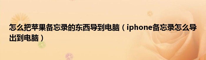 怎么把苹果备忘录的东西导到电脑(iphone备忘录怎么导出到电脑)