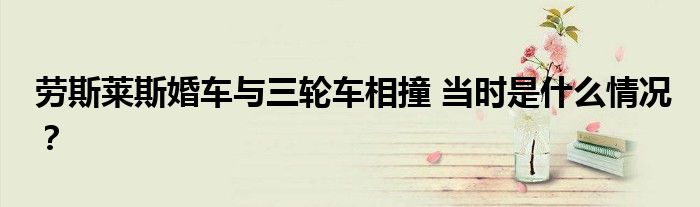 劳斯莱斯婚车与三轮车相撞 当时是什么情况?