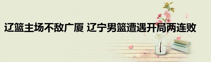 辽篮主场不敌广厦 辽宁男篮遭遇开局两连败