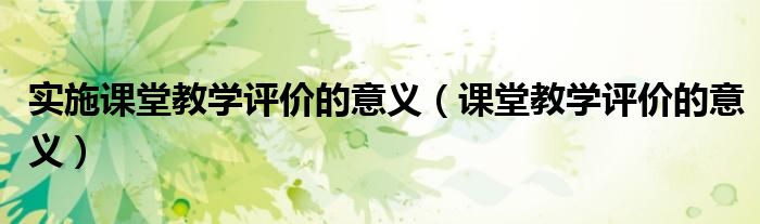 实施课堂教学评价的意义(课堂教学评价的意义)