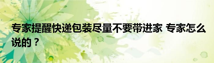 专家提醒快递包装尽量不要带进家 专家怎么说的?