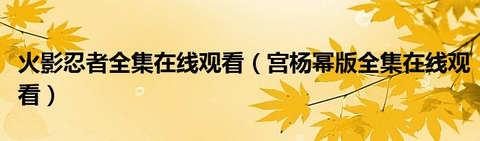火影忍者全集在线观看(宫杨幂版全集在线观看)