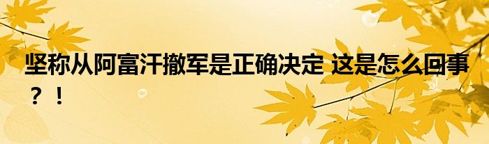 坚称从阿富汗撤军是正确决定 这是怎么回事?!