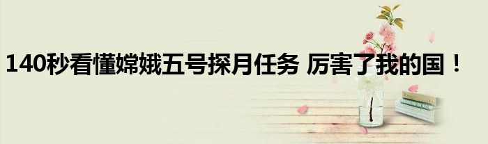 140秒看懂嫦娥五号探月任务 厉害了我的国!