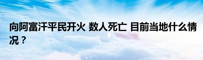 向阿富汗平民开火 数人死亡 目前当地什么情况?
