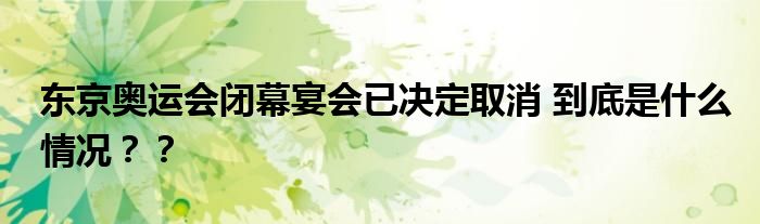 东京奥运会闭幕宴会已决定取消 到底是什么情况??