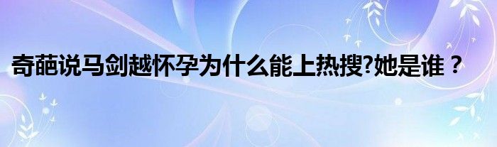奇葩说马剑越怀孕为什么能上热搜?她是谁?
