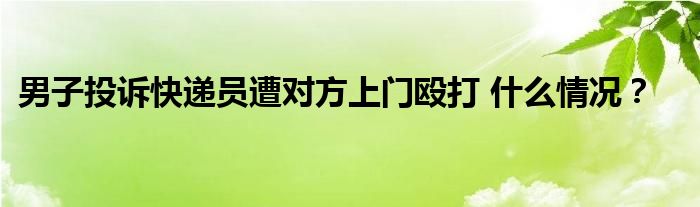 男子投诉快递员遭对方上门殴打 什么情况?
