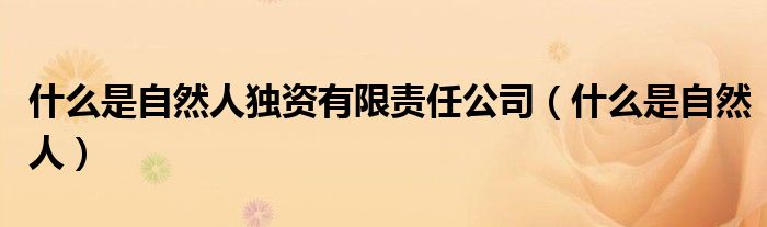 什么是自然人独资有限责任公司(什么是自然人)