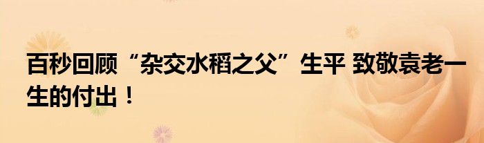 百秒回顾“杂交水稻之父”生平 致敬袁老一生的付出!