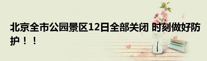 北京全市公园景区12日全部关闭 时刻做好防护!!