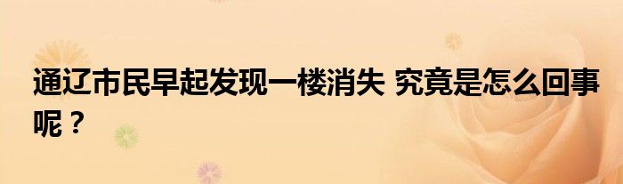 通辽市民早起发现一楼消失 究竟是怎么回事呢?