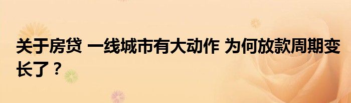 关于房贷 一线城市有大动作 为何放款周期变长了?