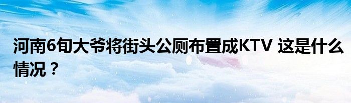 河南6旬大爷将街头公厕布置成KTV 这是什么情况?