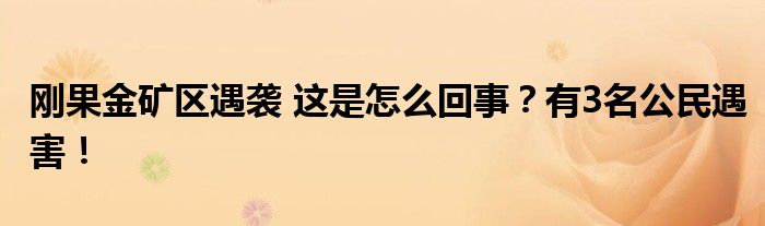 刚果金矿区遇袭 这是怎么回事?有3名公民遇害!