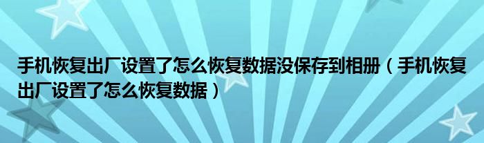手机恢复出厂设置了怎么恢复数据没保存到相册(手机恢复出厂设置了怎么恢复数据)