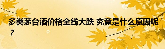 多类茅台酒价格全线大跌 究竟是什么原因呢?
