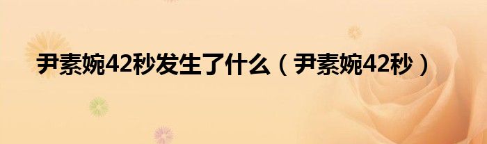 尹素婉42秒发生了什么(尹素婉42秒)