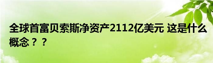 全球首富贝索斯净资产2112亿美元 这是什么概念??
